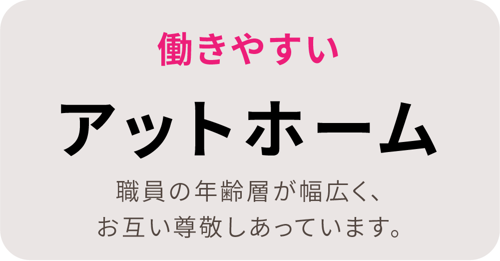 働きやすい。アットホーム。職員の年齢層が幅広く、お互い尊敬しあっています。