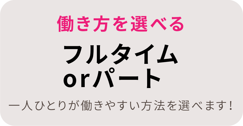 働き方を選べる。フルタイムorパート。一人ひとりが働きやすい方法を選べます！